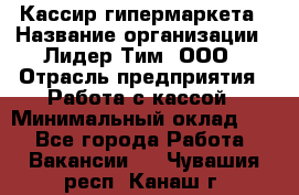 Кассир гипермаркета › Название организации ­ Лидер Тим, ООО › Отрасль предприятия ­ Работа с кассой › Минимальный оклад ­ 1 - Все города Работа » Вакансии   . Чувашия респ.,Канаш г.